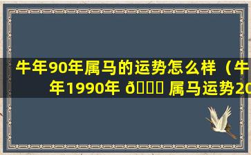 牛年90年属马的运势怎么样（牛年1990年 🍀 属马运势2021年运势 🍁 ）